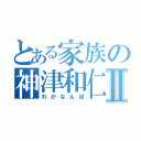 とある家族の神津和仁Ⅱ（わかなんぼ）