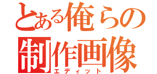 とある俺らの制作画像（エディット）