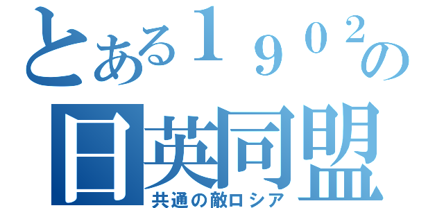 とある１９０２年の日英同盟（共通の敵ロシア）