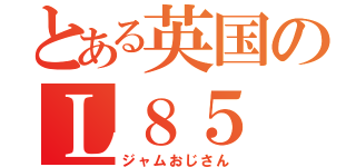 とある英国のＬ８５（ジャムおじさん）