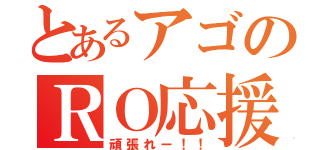 とあるアゴのＲＯ応援（頑張れー！！）