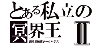 とある私立の冥界王Ⅱ（超暗黒破壊ダークハゲス）