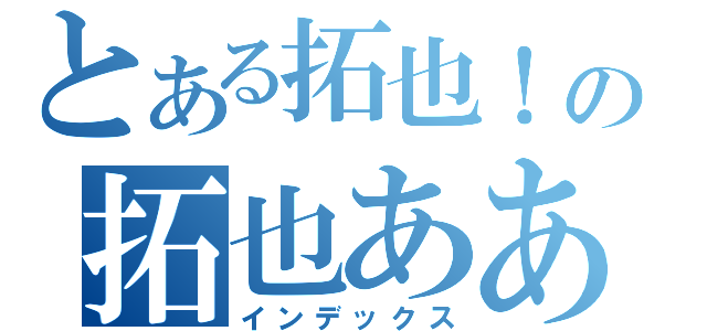 とある拓也！の拓也ああ（インデックス）