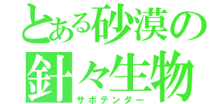 とある砂漠の針々生物（サボテンダー）