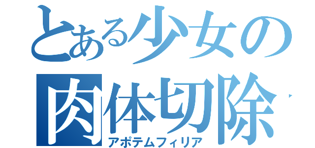 とある少女の肉体切除（アポテムフィリア）