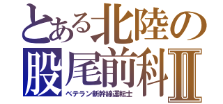 とある北陸の股尾前科Ⅱ（ベテラン新幹線運転士）