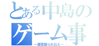 とある中島のゲーム事情（－深夜寝られねえ－）