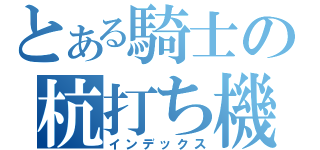 とある騎士の杭打ち機（インデックス）