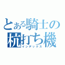 とある騎士の杭打ち機（インデックス）