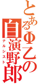 とあるΦ乙の自演野郎（ナルシスト）