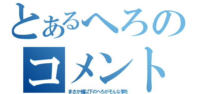 とあるへろのコメント無視！！（まさか蟻以下のへろがそんな事を）