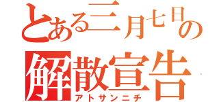 とある三月七日の解散宣告（アトサンニチ）