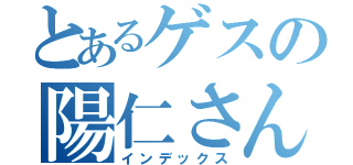 とあるゲスの陽仁さん（インデックス）