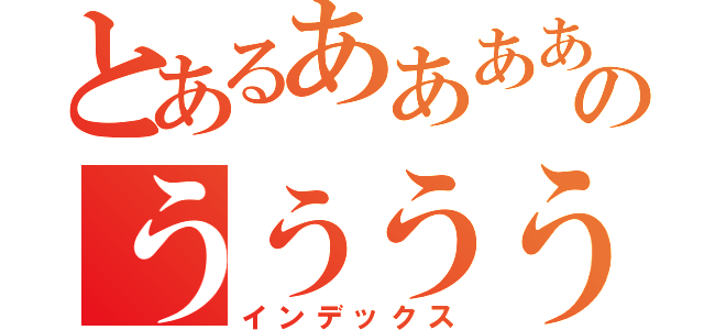 とあるあああああああああああああああああああああああああああああああああのううううううううううううううううううううううううううううううううううううううううううう（インデックス）