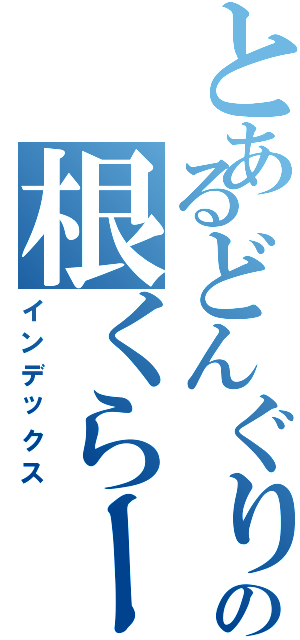 とあるどんぐりの根くらーべ（インデックス）