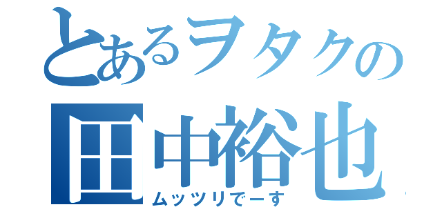 とあるヲタクの田中裕也（ムッツリでーす）