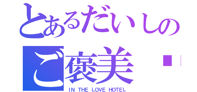 とあるだいしのご褒美♡（ＩＮ ＴＨＥ ＬＯＶＥ ＨＯＴＥＬ）