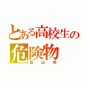 とある高校生の危険物（提出物）