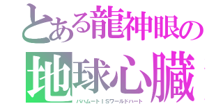 とある龍神眼の地球心臓（バハムートＩＳワールドハート）