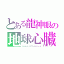 とある龍神眼の地球心臓（バハムートＩＳワールドハート）