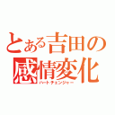 とある吉田の感情変化（ハートチェンジャー）