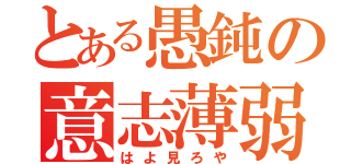 とある愚鈍の意志薄弱（はよ見ろや）