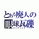 とある廃人の眼球瓦礫（ツンデツンデ）