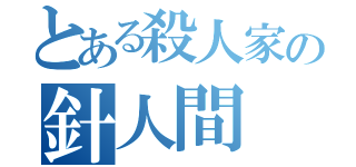 とある殺人家の針人間（）