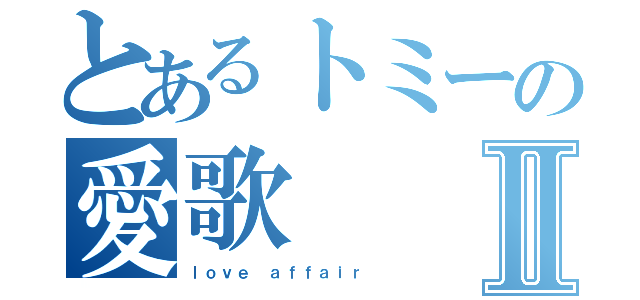 とあるトミーの愛歌Ⅱ（ｌｏｖｅ ａｆｆａｉｒ ）