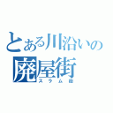 とある川沿いの廃屋街（スラム街）