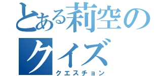 とある莉空のクイズ（クエスチョン）