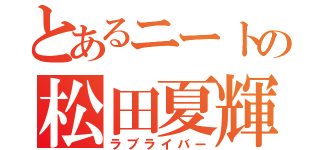 とあるニートの松田夏輝（ラブライバー）