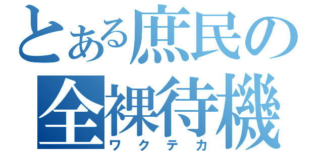 とある庶民の全裸待機（ワクテカ）