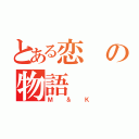 とある恋の物語（Ｍ＆Ｋ）