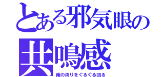 とある邪気眼の共鳴感（俺の周りをぐるぐる回る）