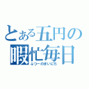 とある五円の暇忙毎日（ふつーのまいにち）