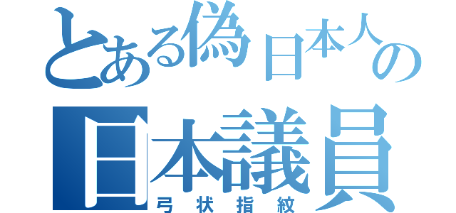 とある偽日本人の日本議員（弓状指紋）