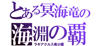 とある冥海竜の海淵の覇府（ラギアクルス希少種）