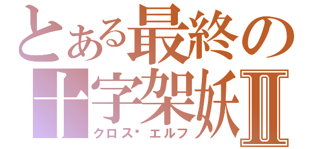 とある最終の十字架妖Ⅱ（クロス·エルフ）