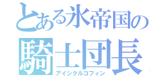 とある氷帝国の騎士団長（アイシクルコフィン）