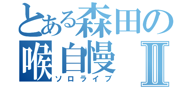 とある森田の喉自慢Ⅱ（ソロライブ）