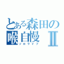 とある森田の喉自慢Ⅱ（ソロライブ）