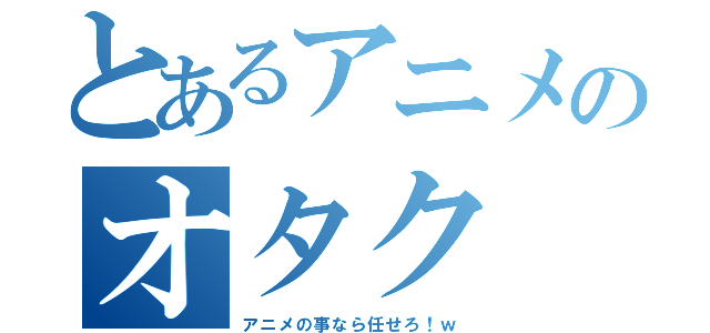 とあるアニメのオタク（アニメの事なら任せろ！ｗ）