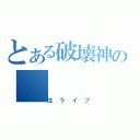 とある破壊神の（生ライブ）