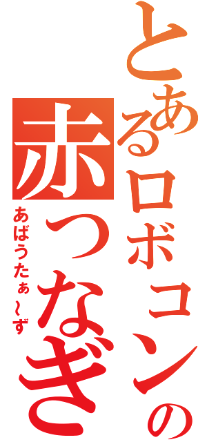 とあるロボコンの赤つなぎ（あばうたぁ～ず）