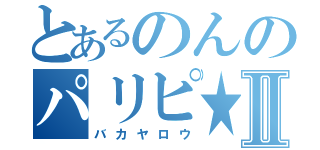 とあるのんのパリピ★Ⅱ（バカヤロウ）