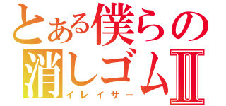 とある僕らの消しゴムⅡ（イレイサー）