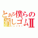 とある僕らの消しゴムⅡ（イレイサー）