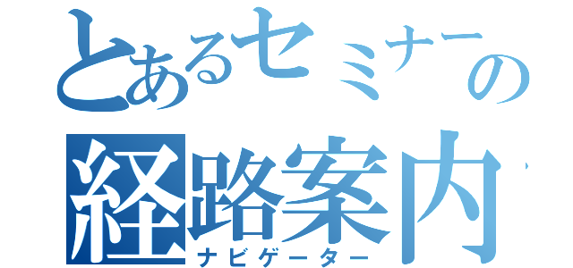 とあるセミナーの経路案内（ナビゲーター）