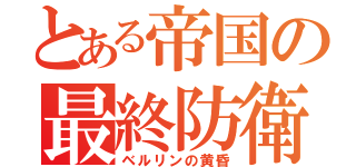 とある帝国の最終防衛線（ベルリンの黄昏）